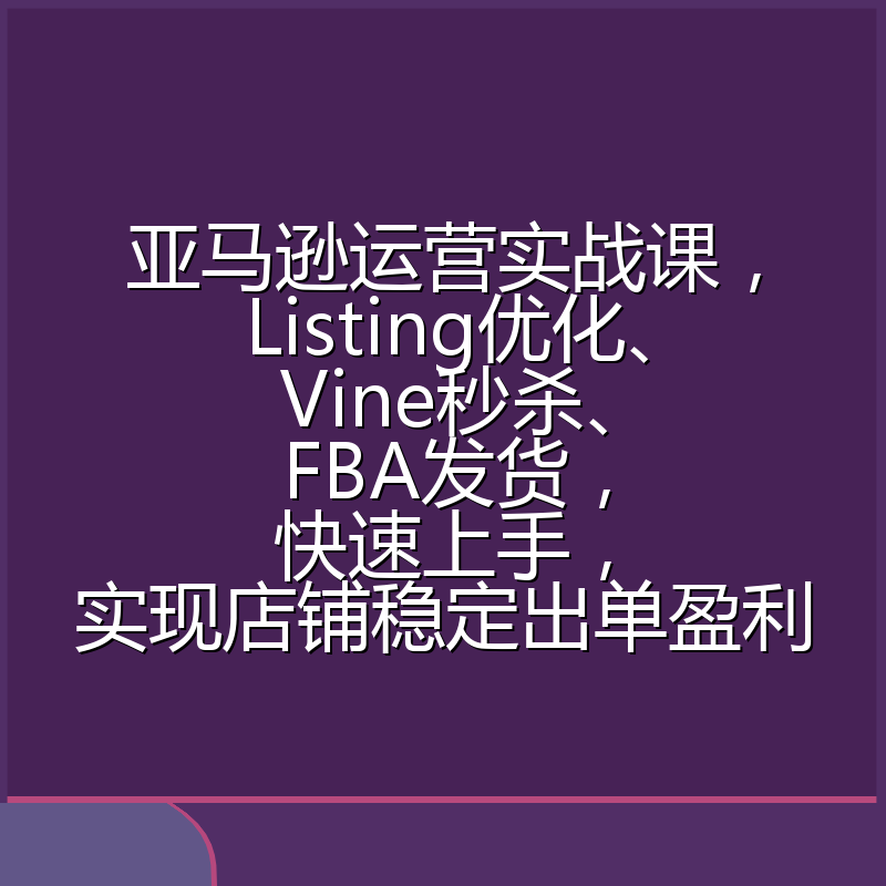 亚马逊运营实战课,Listing优化、Vine秒杀、FBA发货,快速上手,实现店铺稳定出单盈利