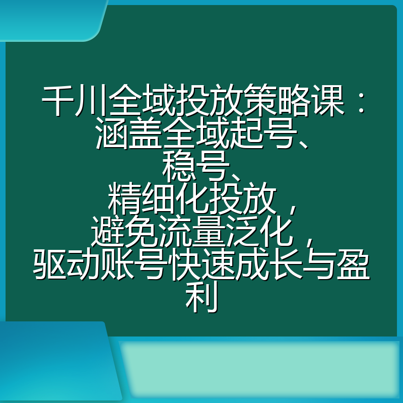 千川全域投放策略课：涵盖全域起号、稳号、精细化投放，避免流量泛化，驱动账号快速成长与盈利