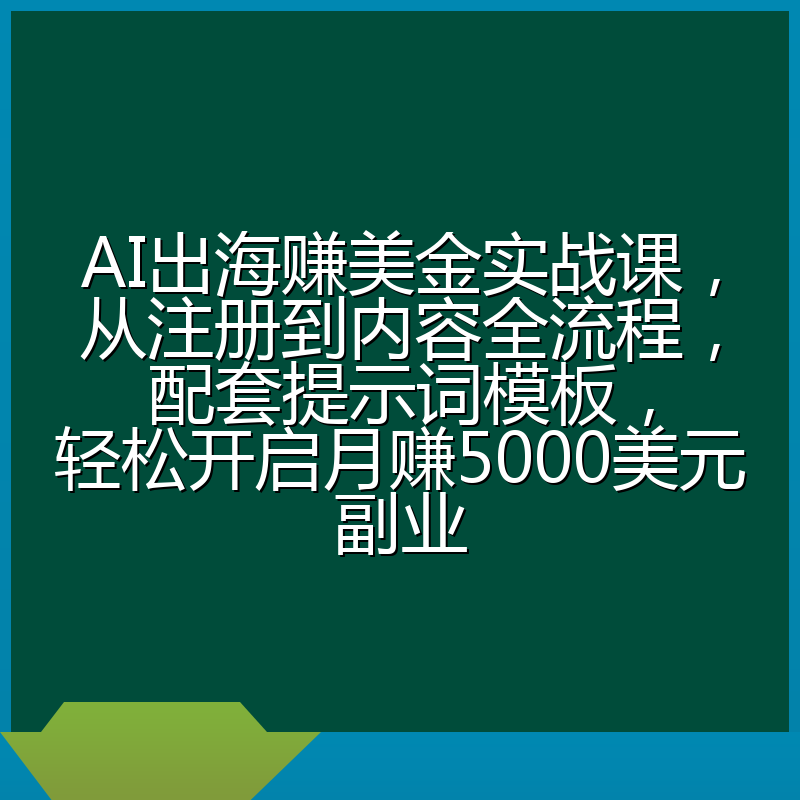 AI出海赚美金实战课,从注册到内容全流程,配套提示词模板,轻松开启月赚5000美元副业