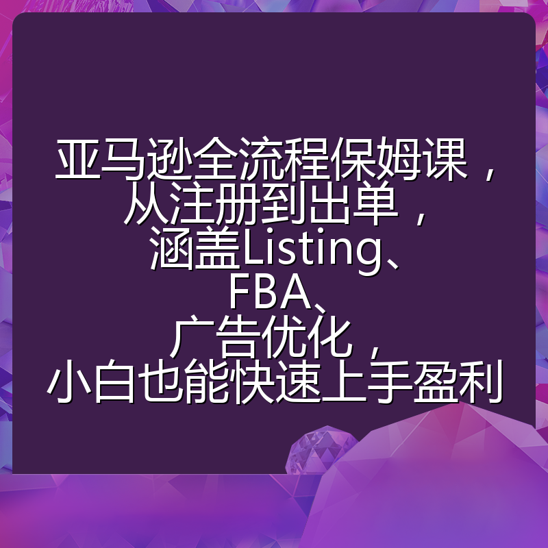 亚马逊全流程保姆课,从注册到出单,涵盖Listing、FBA、广告优化,小白也能快速上手盈利