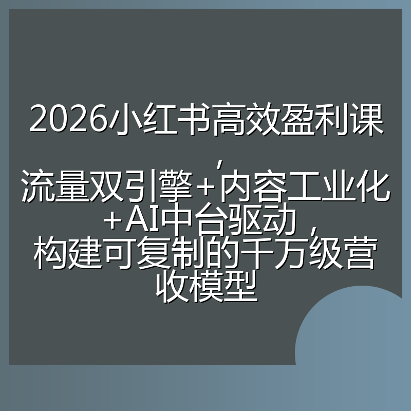 2026小红书高效盈利课,流量双引擎+内容工业化+AI中台驱动,构建可复制的千万级营收模型
