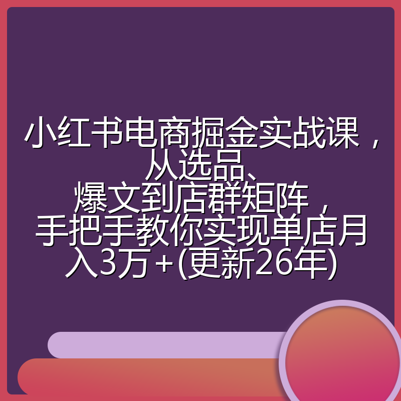 小红书电商掘金实战课，从选品、爆文到店群矩阵，手把手教你实现单店月入3万+(更新26年)