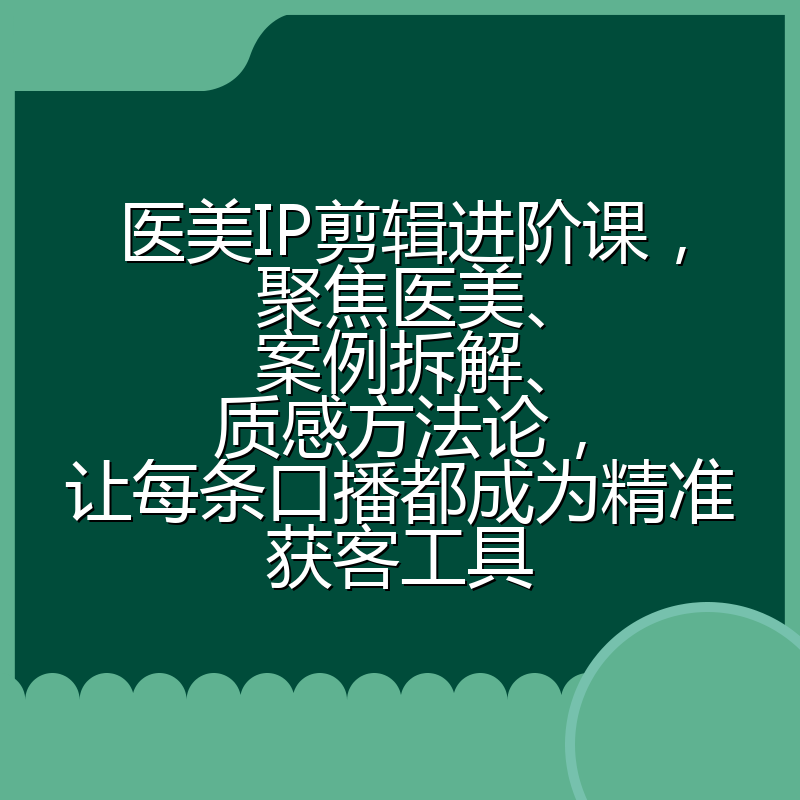 医美IP剪辑进阶课，聚焦医美、案例拆解、质感方法论，让每条口播都成为精准获客工具
