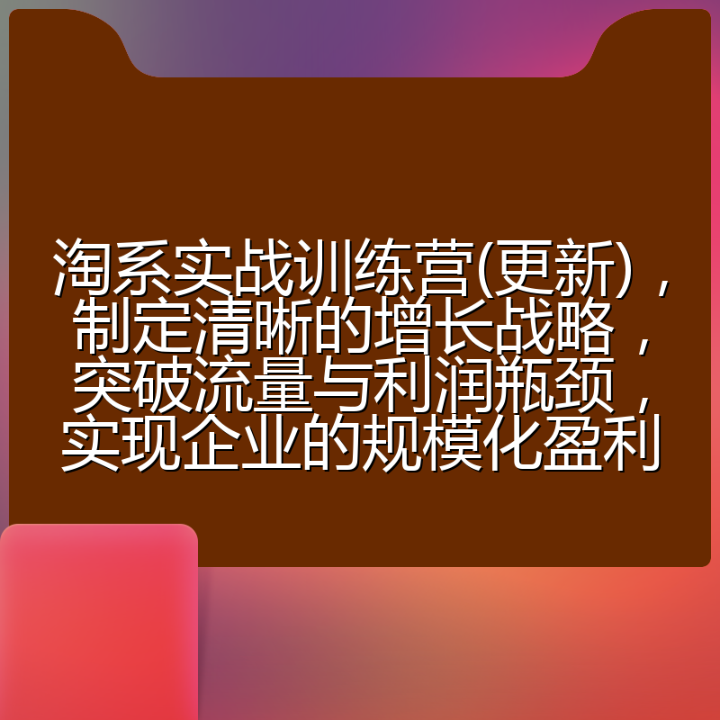 淘系实战训练营(更新)，制定清晰的增长战略，突破流量与利润瓶颈，实现企业的规模化盈利