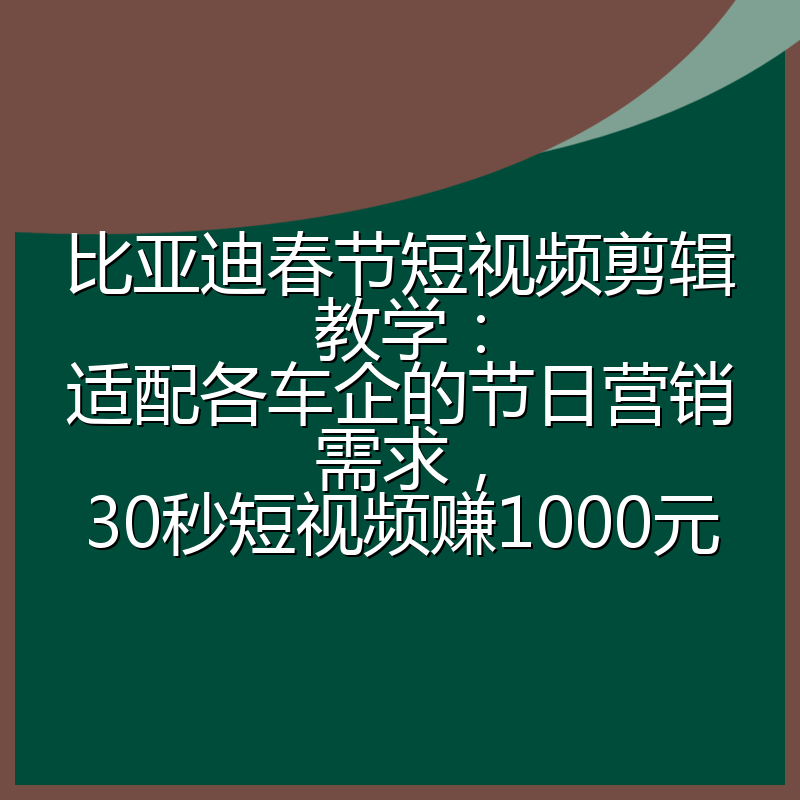 比亚迪春节短视频剪辑教学：适配各车企的节日营销需求，30秒短视频赚1000元