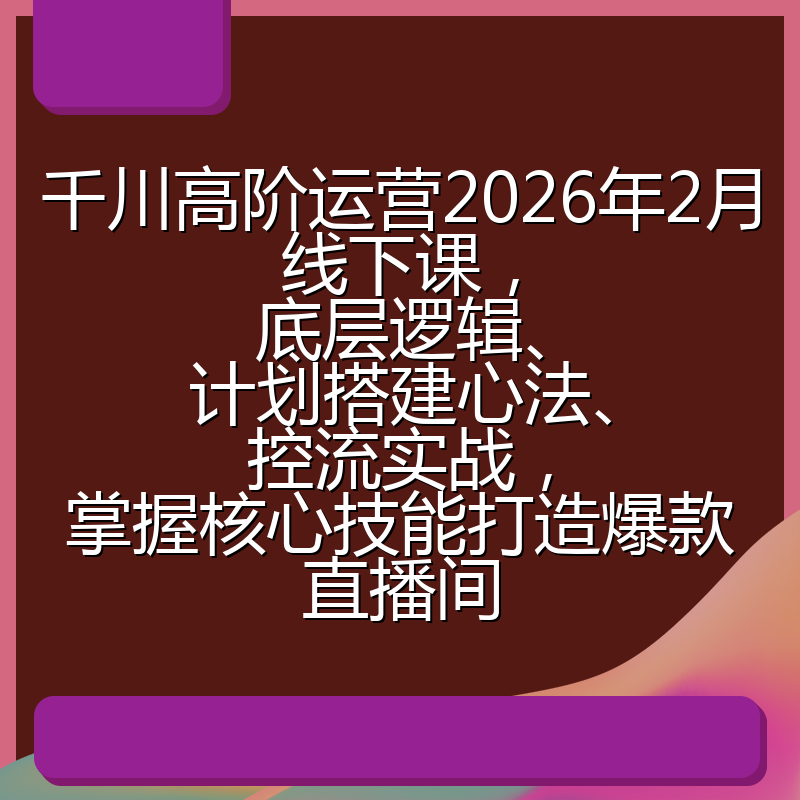千川高阶运营2026年2月线下课，底层逻辑、计划搭建心法、控流实战，掌握核心技能打造爆款直播间