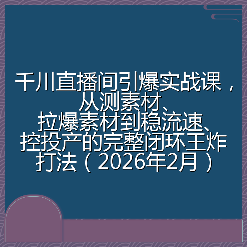 千川直播间引爆实战课，从测素材、拉爆素材到稳流速、控投产的完整闭环王炸打法（2026年2月）