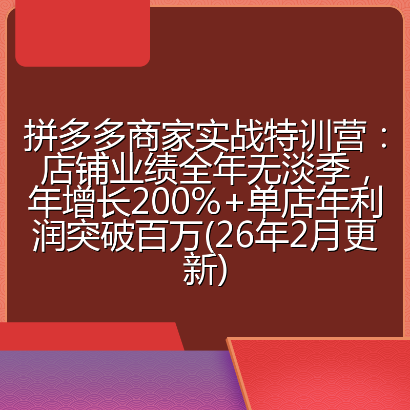 拼多多商家实战特训营：店铺业绩全年无淡季，年增长200%+单店年利润突破百万(26年2月更新)