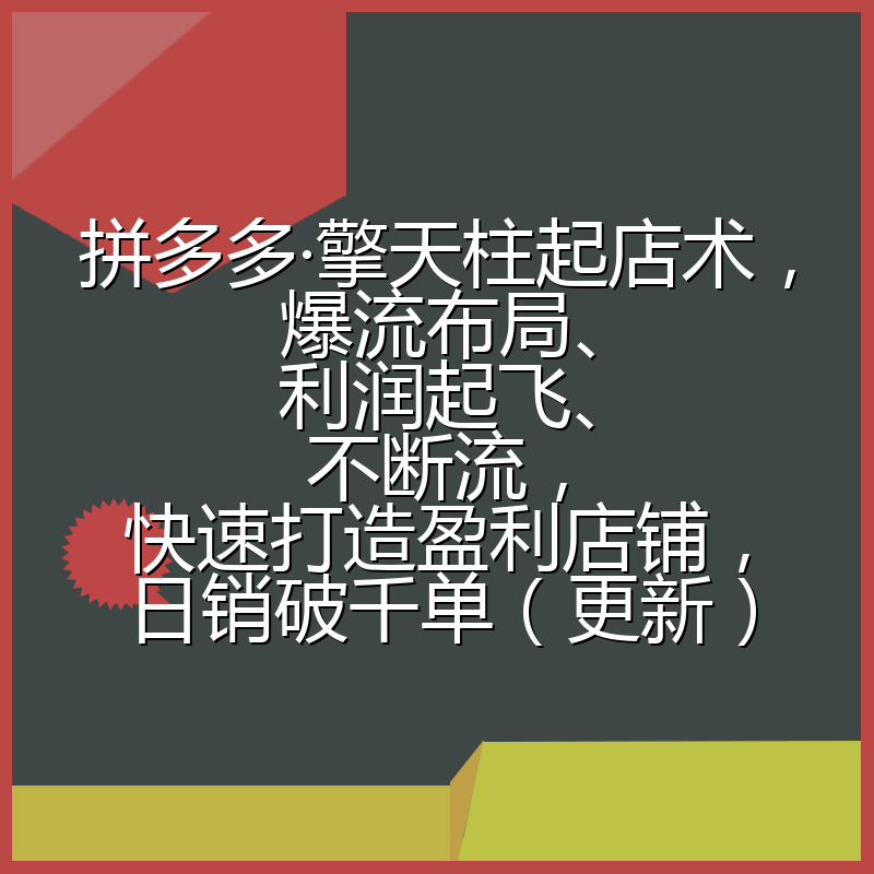 拼多多·擎天柱起店术，爆流布局、利润起飞、不断流，快速打造盈利店铺，日销破千单（更新）