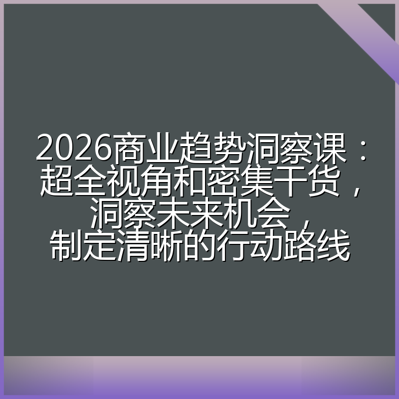 2026商业趋势洞察课：超全视角和密集干货，洞察未来机会，制定清晰的行动路线