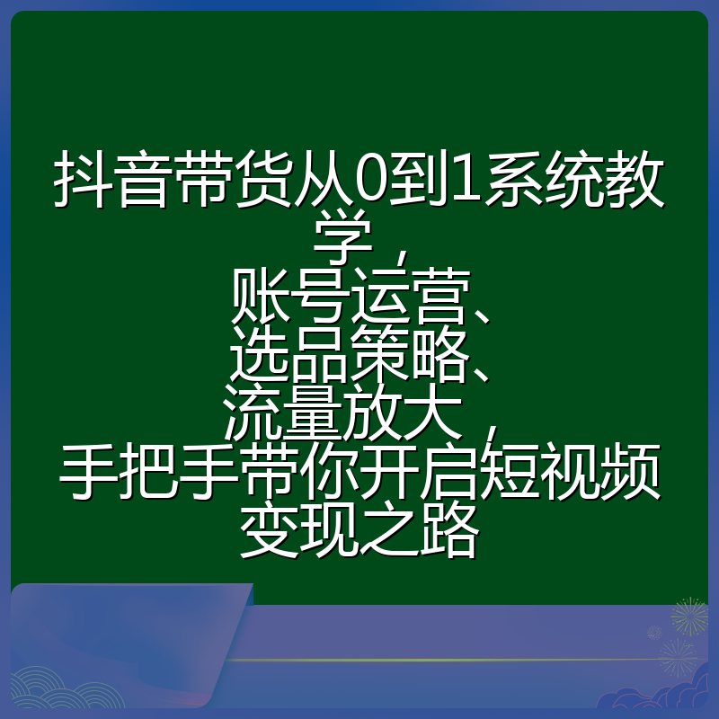 抖音带货从0到1系统教学，账号运营、选品策略、流量放大，手把手带你开启短视频变现之路
