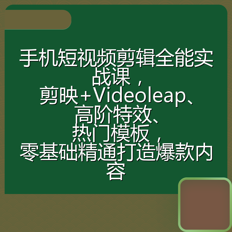 手机短视频剪辑全能实战课，剪映+Videoleap、高阶特效、热门模板，零基础精通打造爆款内容