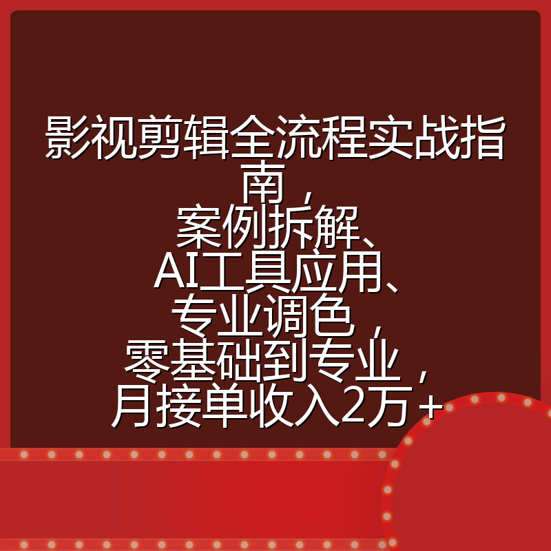 影视剪辑全流程实战指南，案例拆解、AI工具应用、专业调色，零基础到专业，月接单收入2万+