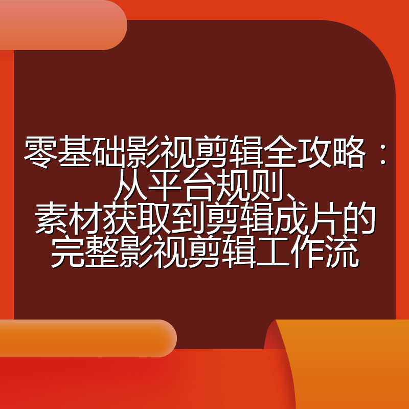 零基础影视剪辑全攻略：从平台规则、素材获取到剪辑成片的完整影视剪辑工作流