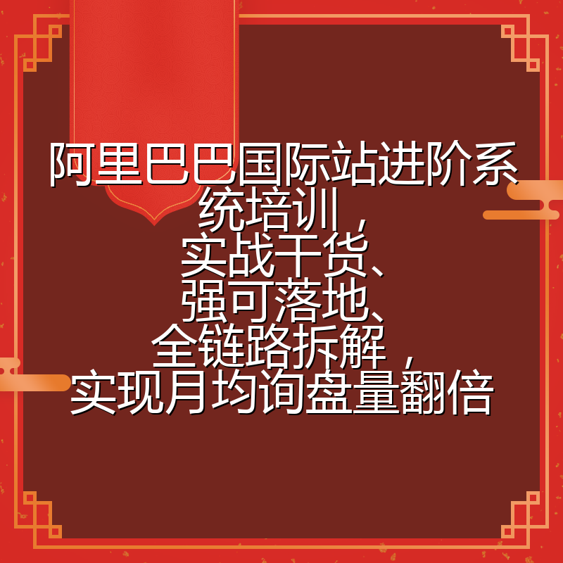 阿里巴巴国际站进阶系统培训，实战干货、强可落地、全链路拆解，实现月均询盘量翻倍
