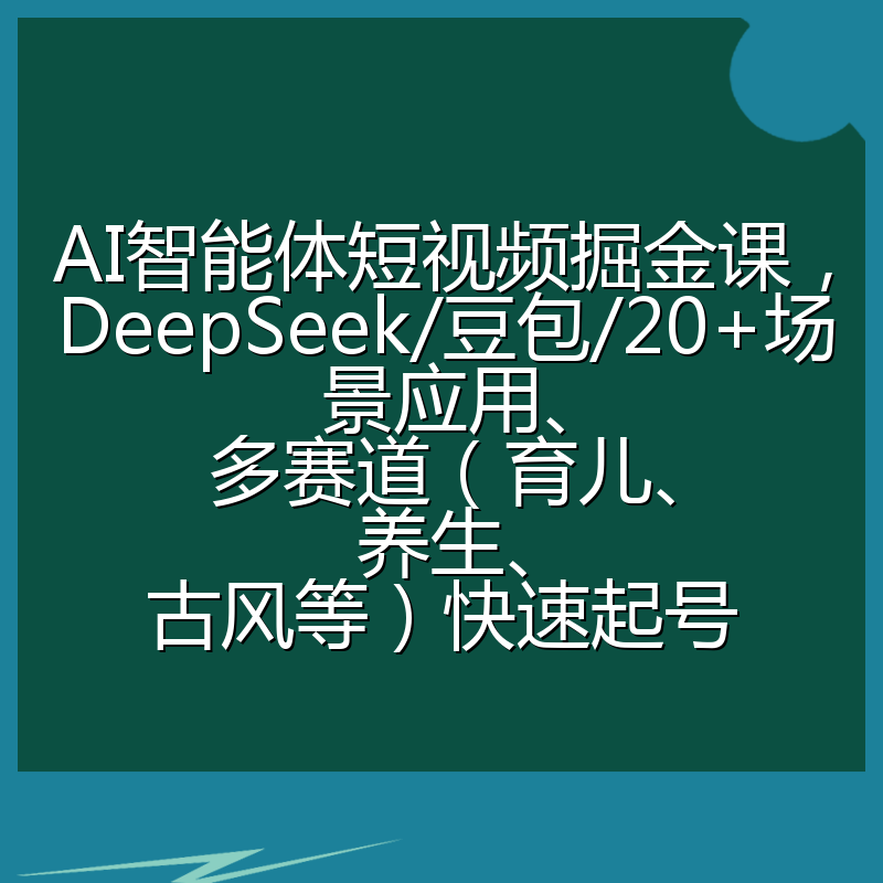 AI智能体短视频掘金课，DeepSeek/豆包/20+场景应用、多赛道（育儿、养生、古风等）快速起号