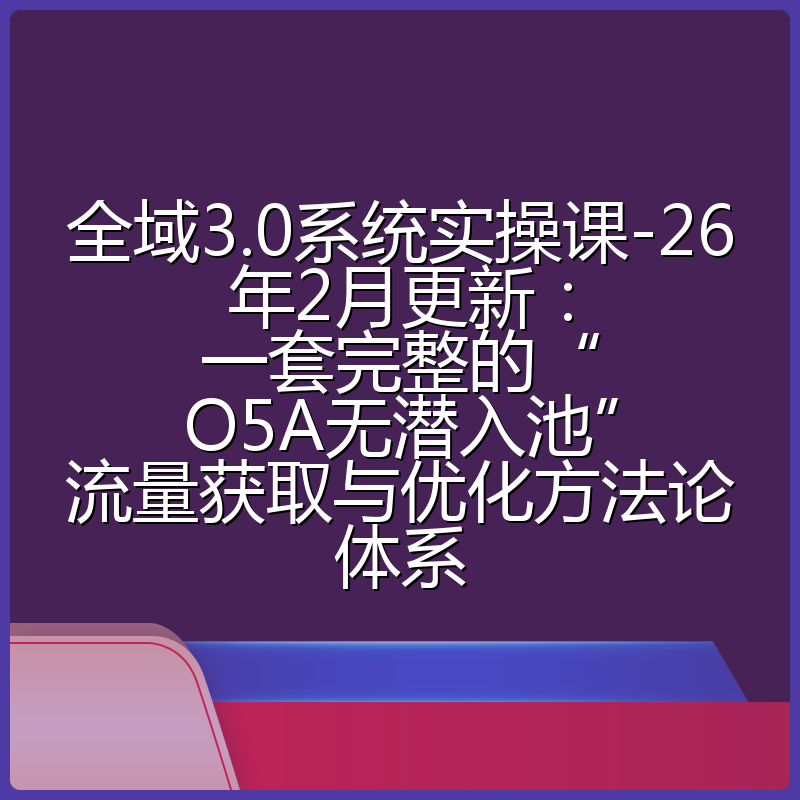 全域3.0系统实操课-26年2月更新：一套完整的“O5A无潜入池”流量获取与优化方法论体系