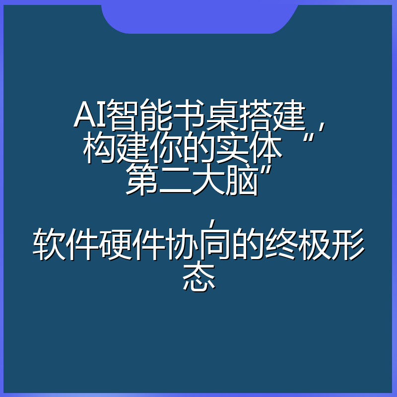 AI智能书桌搭建，构建你的实体“第二大脑”，软件硬件协同的终极形态