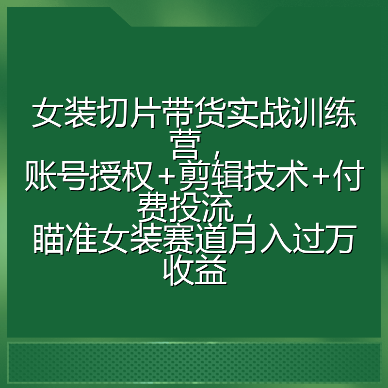 女装切片带货实战训练营，账号授权+剪辑技术+付费投流，瞄准女装赛道月入过万收益