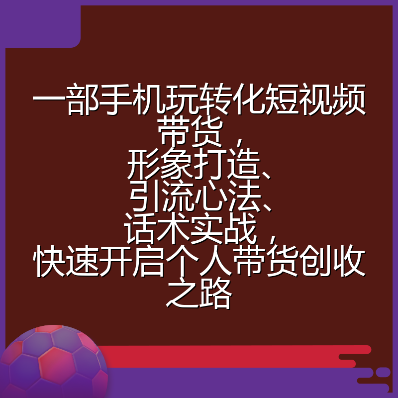 一部手机玩转化短视频带货，形象打造、引流心法、话术实战，快速开启个人带货创收之路