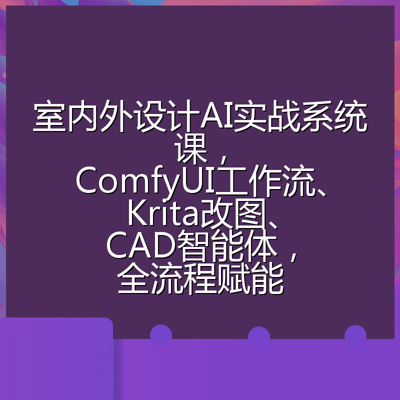 室内外设计AI实战系统课，ComfyUI工作流、Krita改图、CAD智能体，全流程赋能