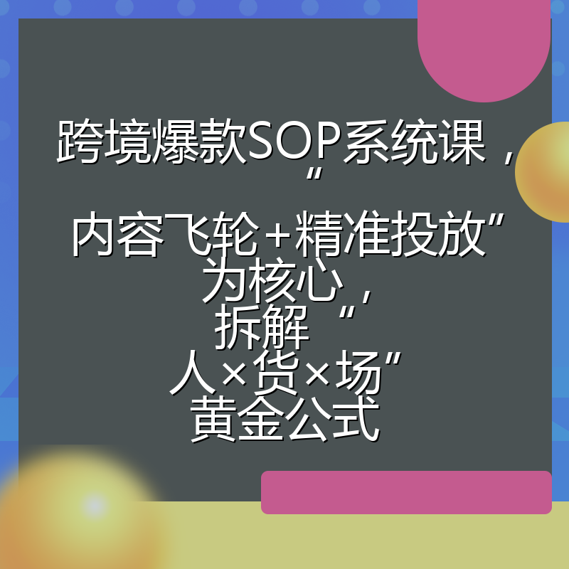 跨境爆款SOP系统课，“内容飞轮+精准投放”为核心，拆解“人×货×场”黄金公式