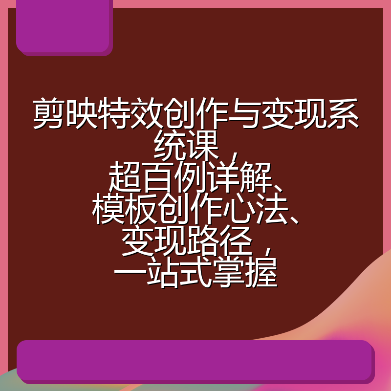 剪映特效创作与变现系统课，超百例详解、模板创作心法、变现路径，一站式掌握