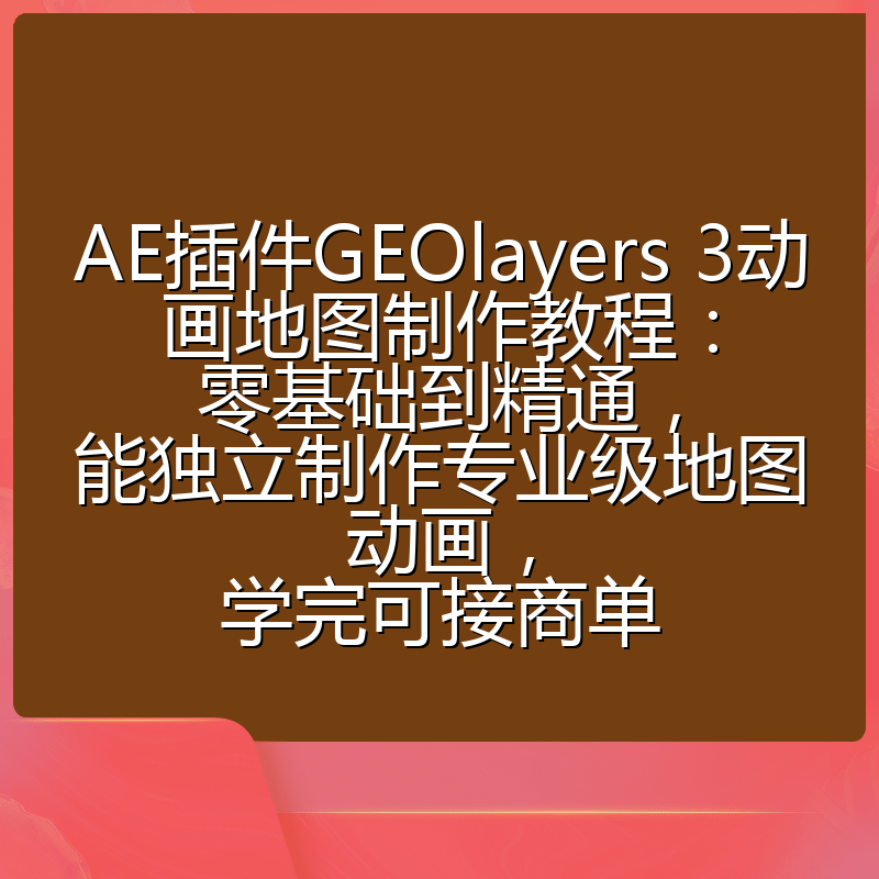 AE插件GEOlayers 3动画地图制作教程：零基础到精通，能独立制作专业级地图动画，学完可接商单
