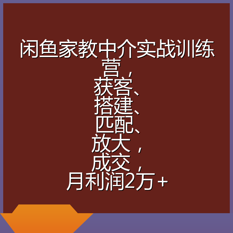 闲鱼家教中介实战训练营，获客、搭建、匹配、放大，成交，月利润2万+