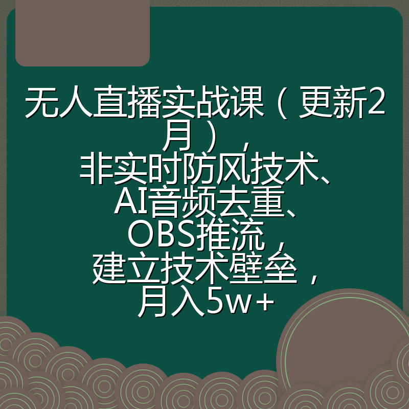 无人直播实战课（更新2月），非实时防风技术、AI音频去重、OBS推流，建立技术壁垒，月入5w+