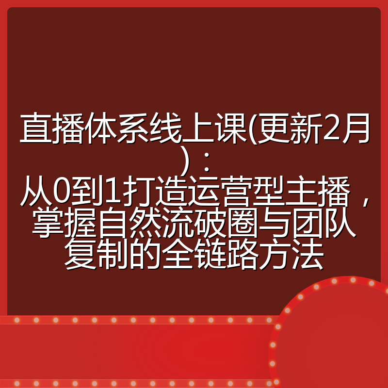 直播体系线上课(更新2月)：从0到1打造运营型主播，掌握自然流破圈与团队复制的全链路方法