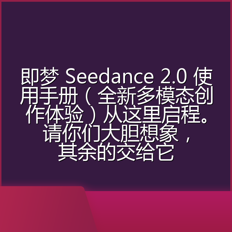 即梦 Seedance 2.0 使用手册（全新多模态创作体验）从这里启程。请你们大胆想象，其余的交给它