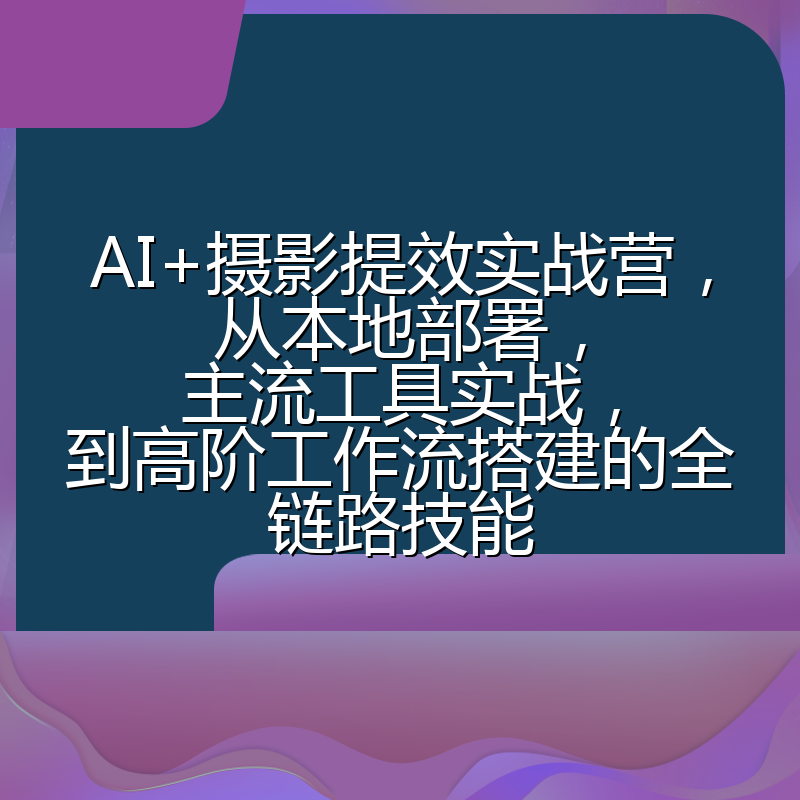 AI+摄影提效实战营,从本地部署,主流工具实战,到高阶工作流搭建的全链路技能