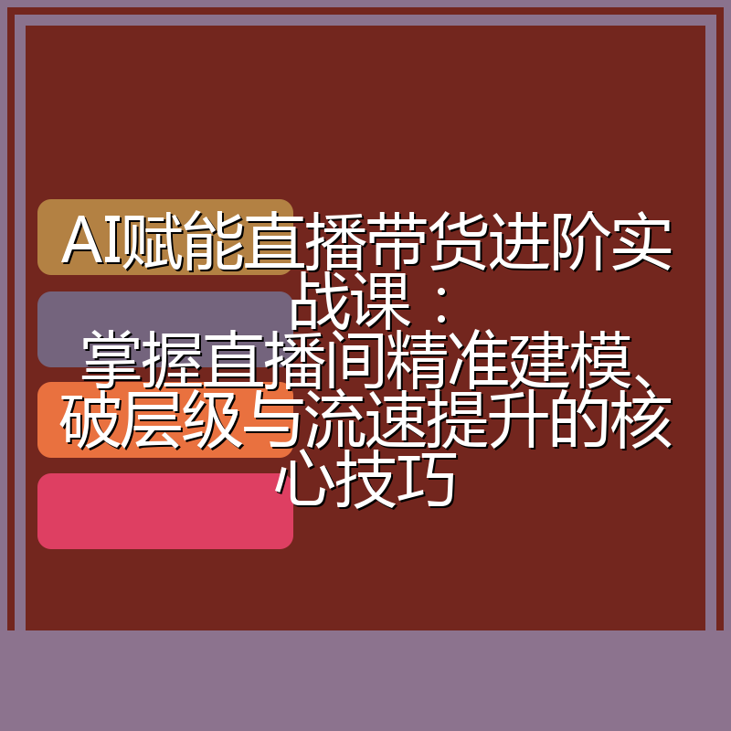AI赋能直播带货进阶实战课:掌握直播间精准建模、破层级与流速提升的核心技巧