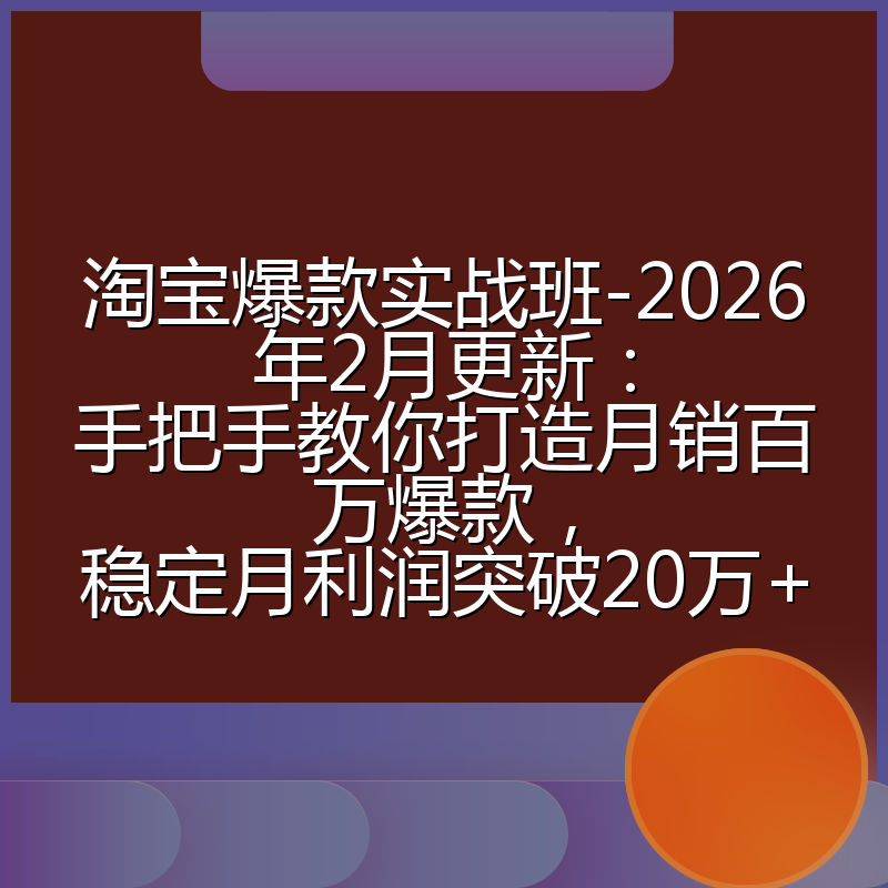 淘宝爆款实战班-2026年2月更新:手把手教你打造月销百万爆款,稳定月利润突破20万+