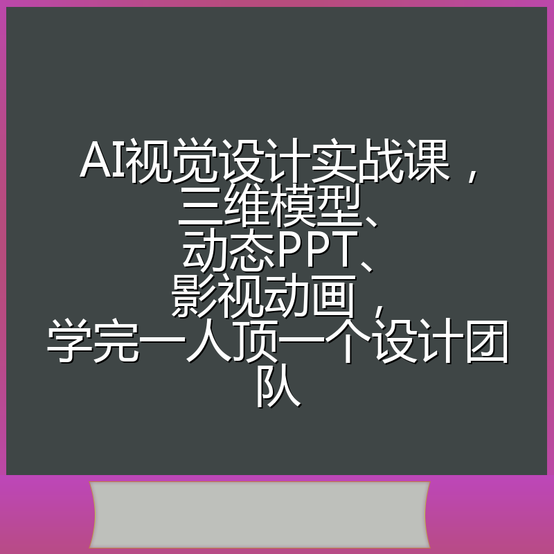 AI视觉设计实战课,三维模型、动态PPT、影视动画,学完一人顶一个设计团队