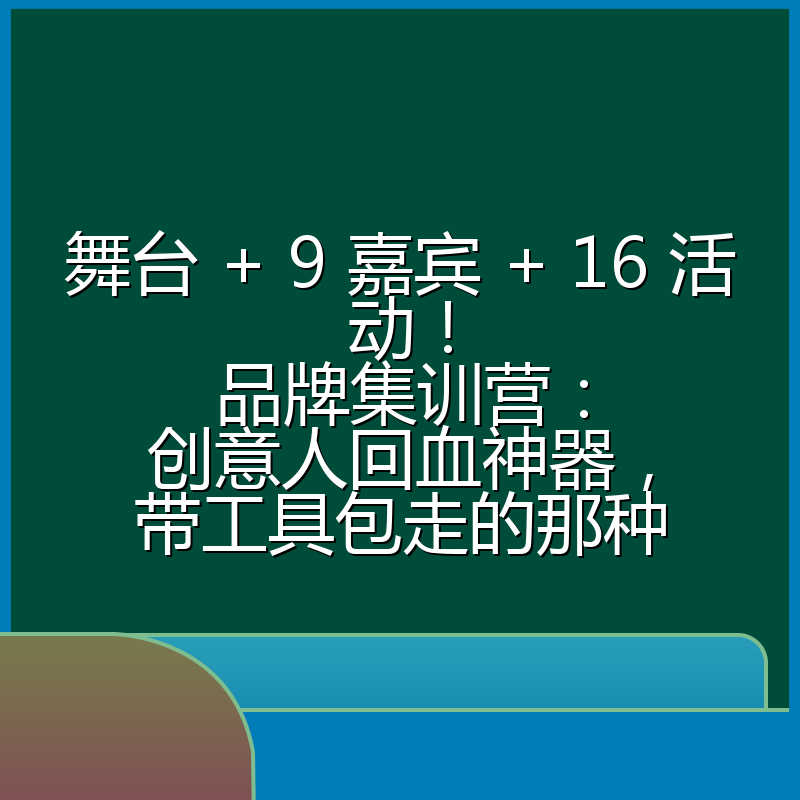舞台 + 9 嘉宾 + 16 活动!品牌集训营:创意人回血神器,带工具包走的那种