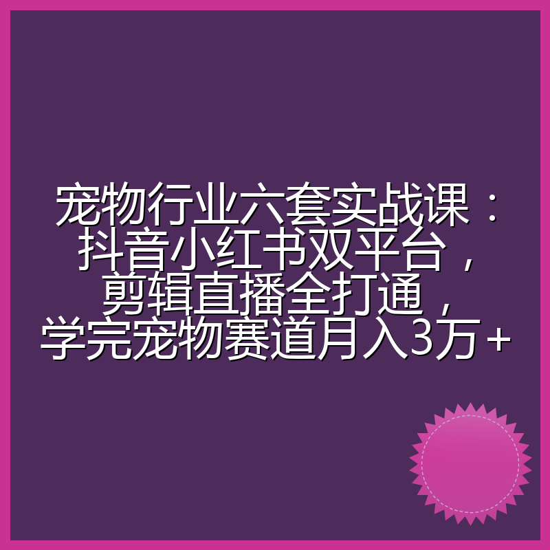 宠物行业六套实战课：抖音小红书双平台，剪辑直播全打通，学完宠物赛道月入3万+