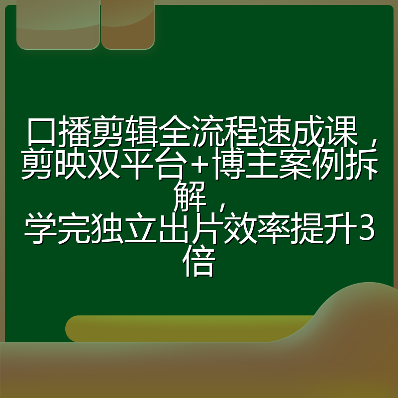 口播剪辑全流程速成课,剪映双平台+博主案例拆解,学完独立出片效率提升3倍