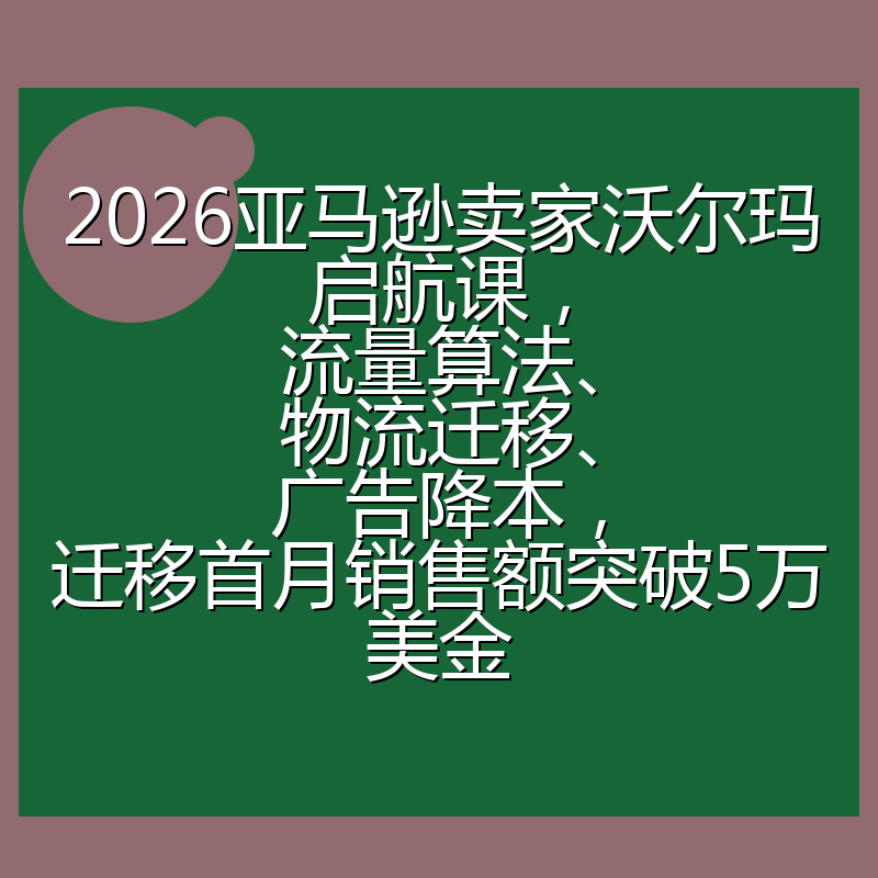 2026亚马逊卖家沃尔玛启航课，流量算法、物流迁移、广告降本，迁移首月销售额突破5万美金