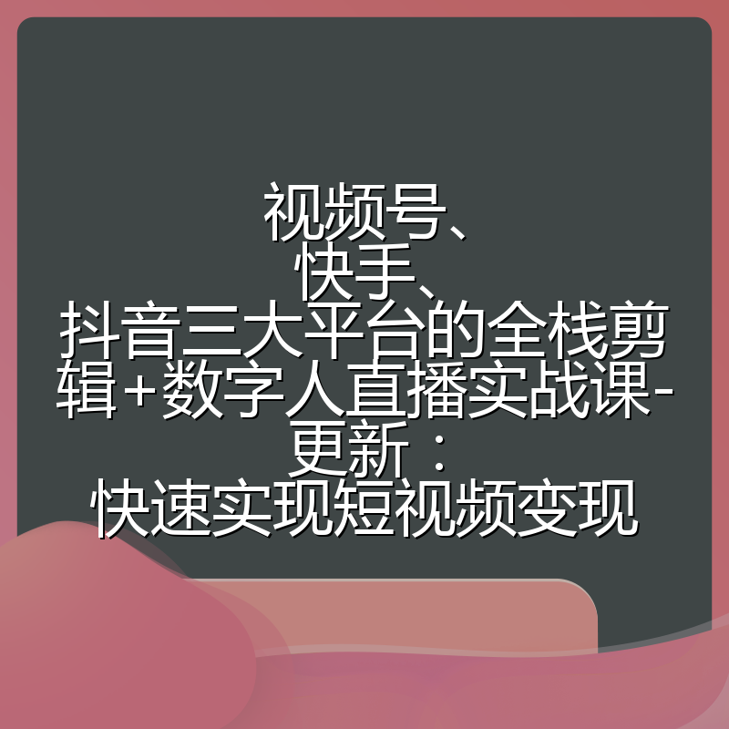 视频号、快手、抖音三大平台的全栈剪辑+数字人直播实战课-更新:快速实现短视频变现