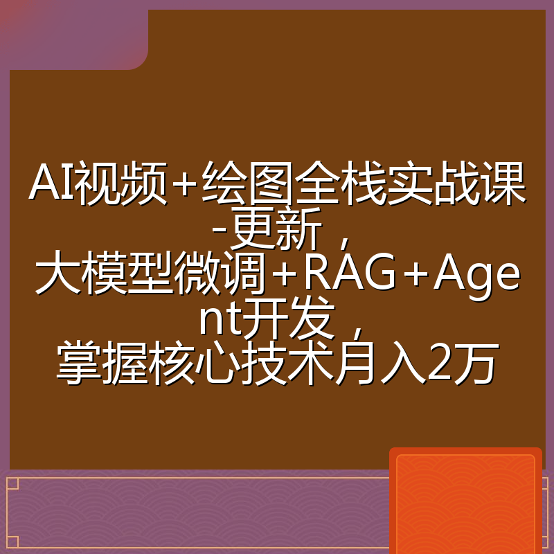 AI视频+绘图全栈实战课-更新,大模型微调+RAG+Agent开发,掌握核心技术月入2万