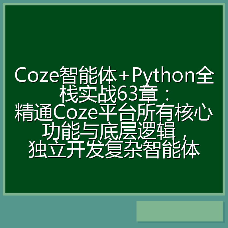 Coze智能体+Python全栈实战63章:精通Coze平台所有核心功能与底层逻辑,独立开发复杂智能体