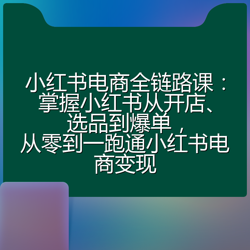 小红书电商全链路课：掌握小红书从开店、选品到爆单，从零到一跑通小红书电商变现