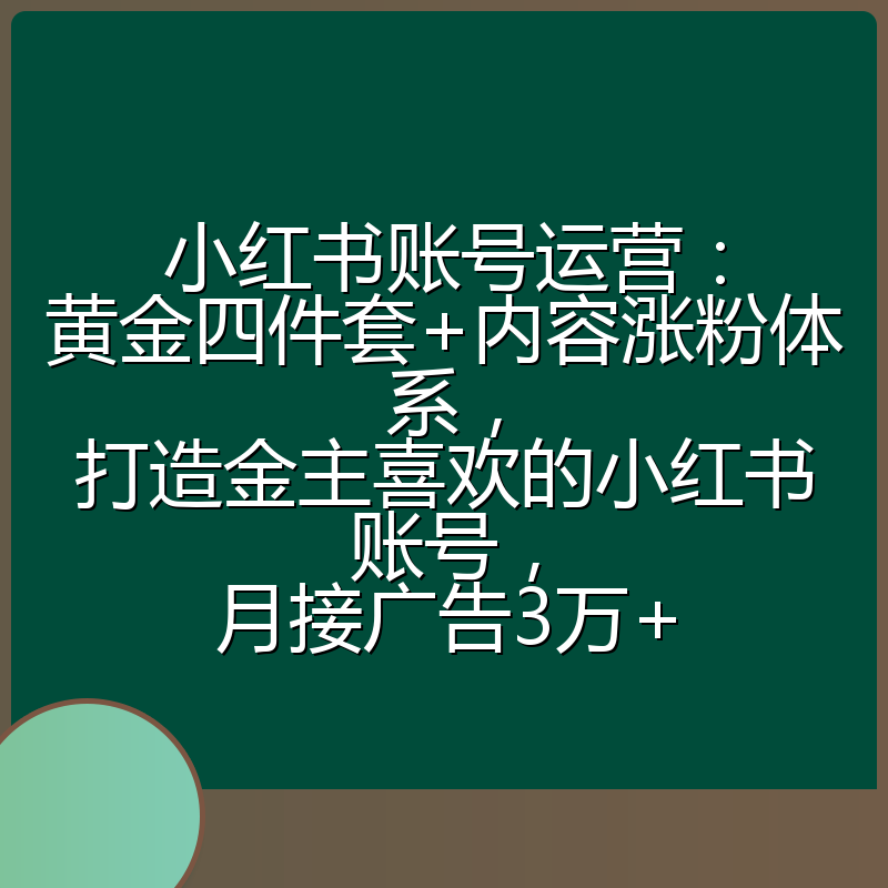 小红书账号运营：黄金四件套+内容涨粉体系，打造金主喜欢的小红书账号，月接广告3万+