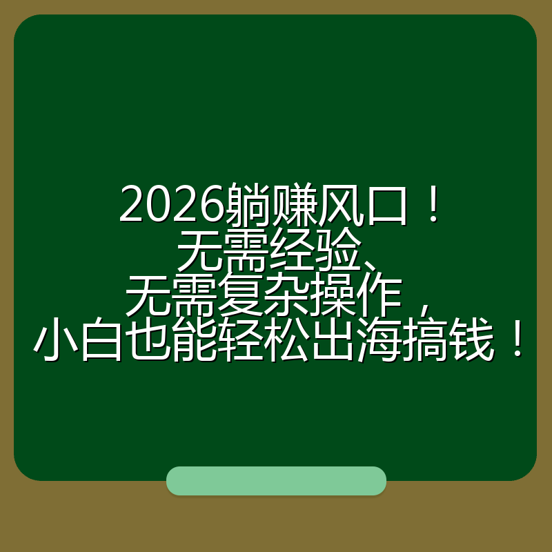 2026躺赚风口！无需经验、无需复杂操作，小白也能轻松出海搞钱！