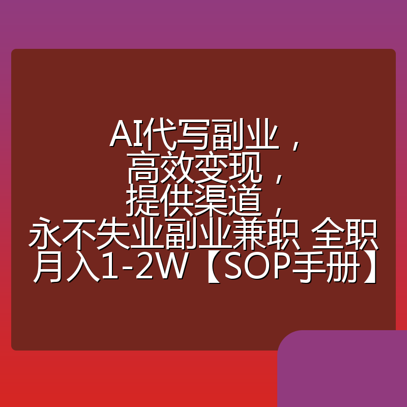 AI代写副业，高效变现，提供渠道，永不失业副业兼职 全职月入1-2W【SOP手册】