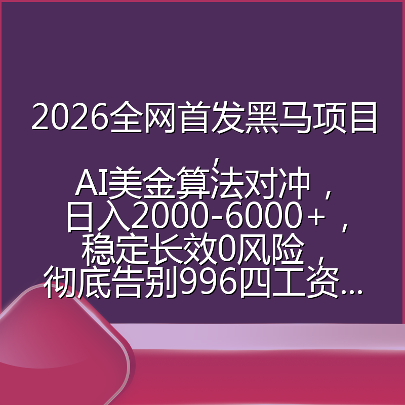 2026全网首发黑马项目，AI美金算法对冲，日入2000-6000+，稳定长效0风险，彻底告别996四工资...