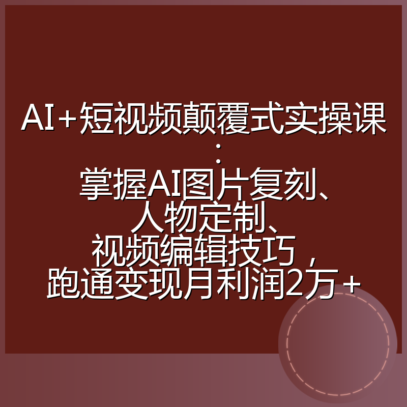 AI+短视频颠覆式实操课：掌握AI图片复刻、人物定制、视频编辑技巧，跑通变现月利润2万+