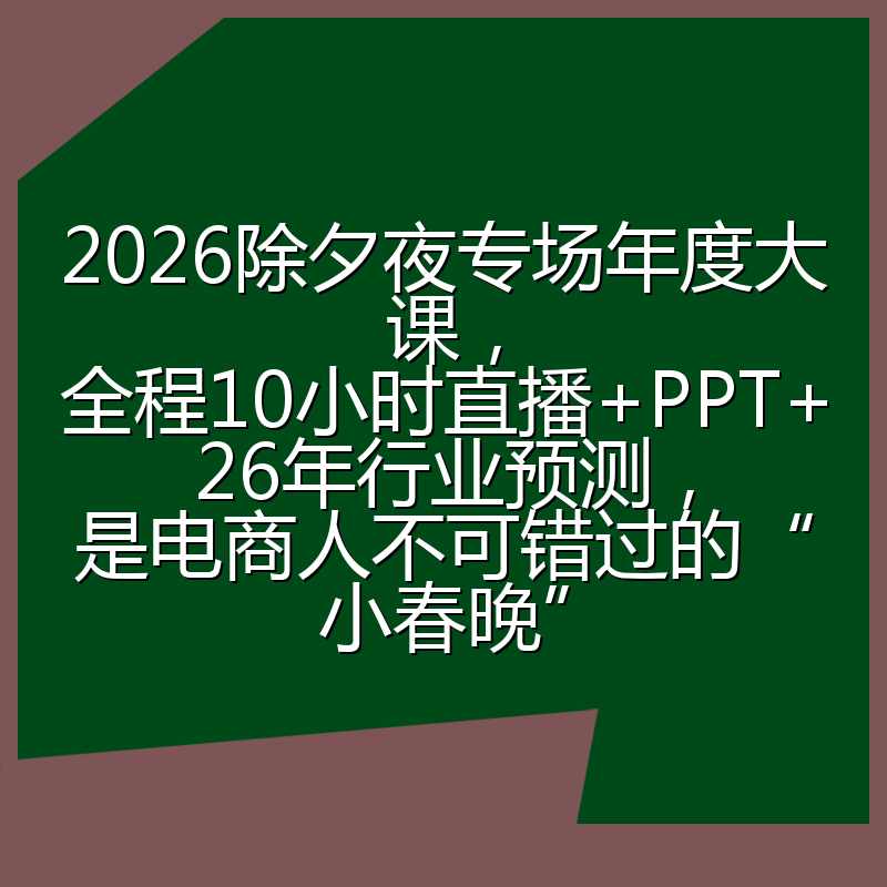 2026除夕夜专场年度大课，全程10小时直播+PPT+26年行业预测，是电商人不可错过的“小春晚”
